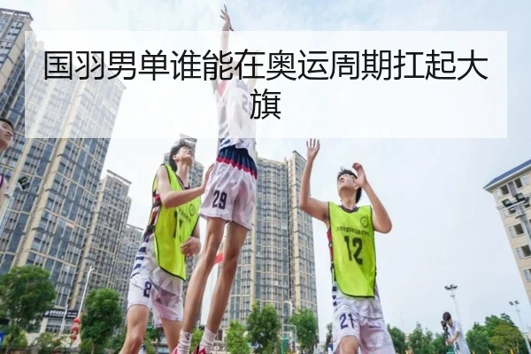 国羽男单谁能在奥运周期扛起大旗